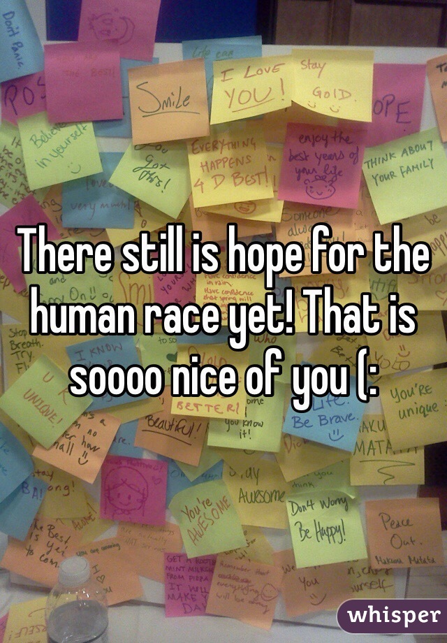 There still is hope for the human race yet! That is soooo nice of you (: