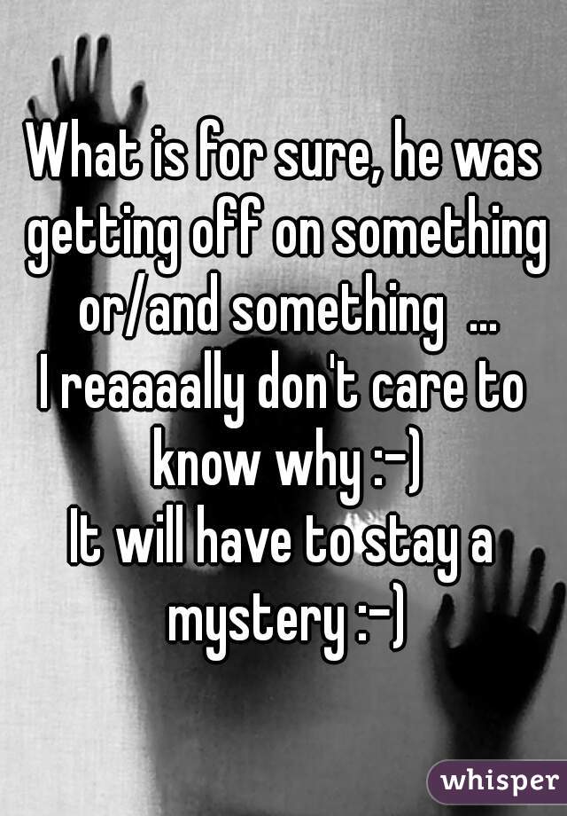 What is for sure, he was getting off on something or/and something  ...
I reaaaally don't care to know why :-)
It will have to stay a mystery :-)