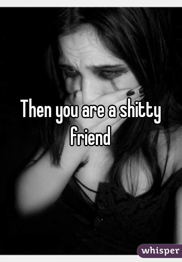 Then you are a shitty friend 