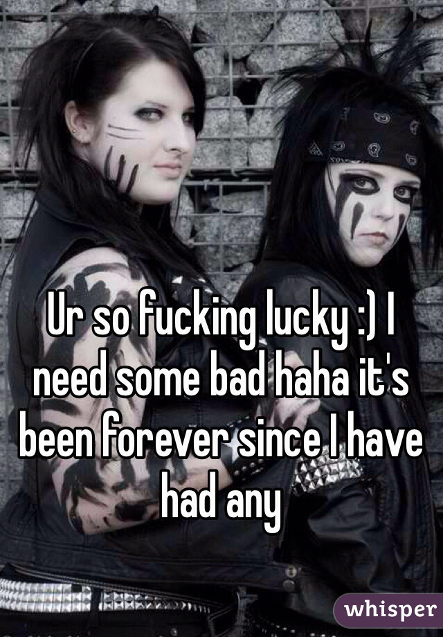 Ur so fucking lucky :) I need some bad haha it's been forever since I have had any
