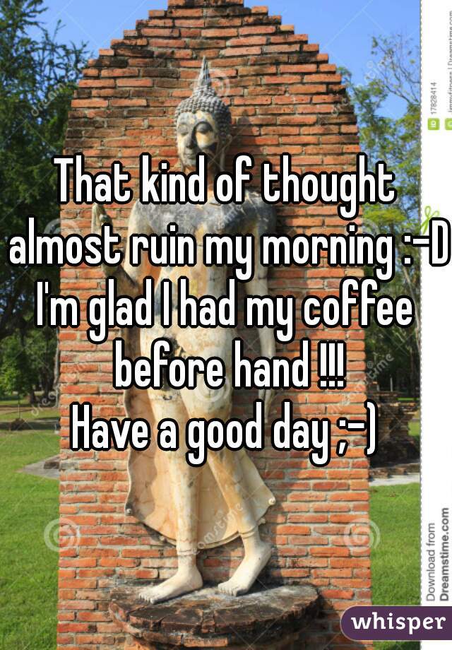 That kind of thought almost ruin my morning :-D 
I'm glad I had my coffee before hand !!!

Have a good day ;-)