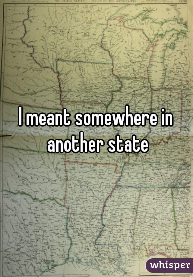 I meant somewhere in another state