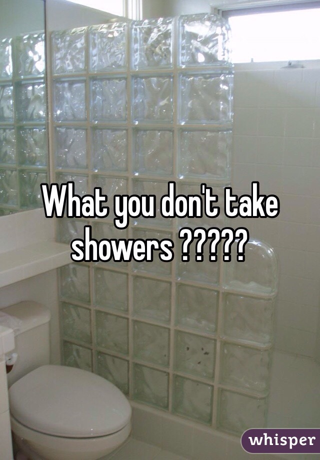 What you don't take showers ?????