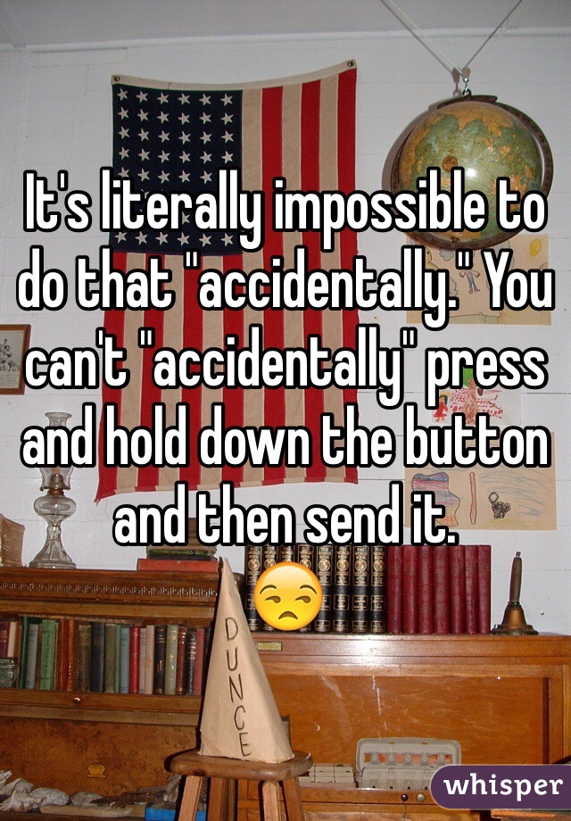 It's literally impossible to do that "accidentally." You can't "accidentally" press and hold down the button and then send it. 
😒