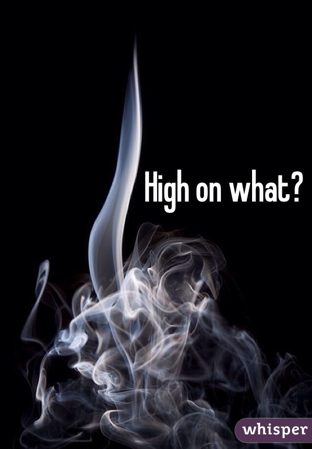 High on what?