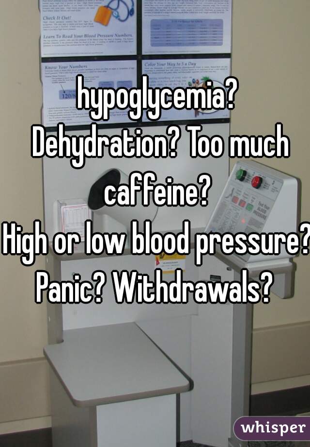 hypoglycemia? Dehydration? Too much caffeine? 
High or low blood pressure? Panic? Withdrawals?  