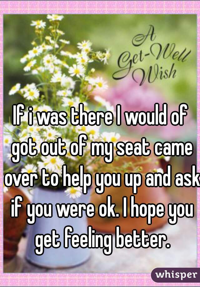 If i was there I would of got out of my seat came over to help you up and ask if you were ok. I hope you get feeling better.