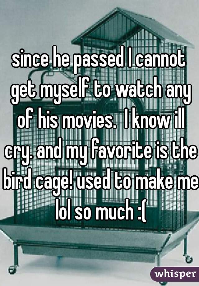 since he passed I cannot get myself to watch any of his movies.  I know ill cry. and my favorite is the bird cage! used to make me lol so much :(