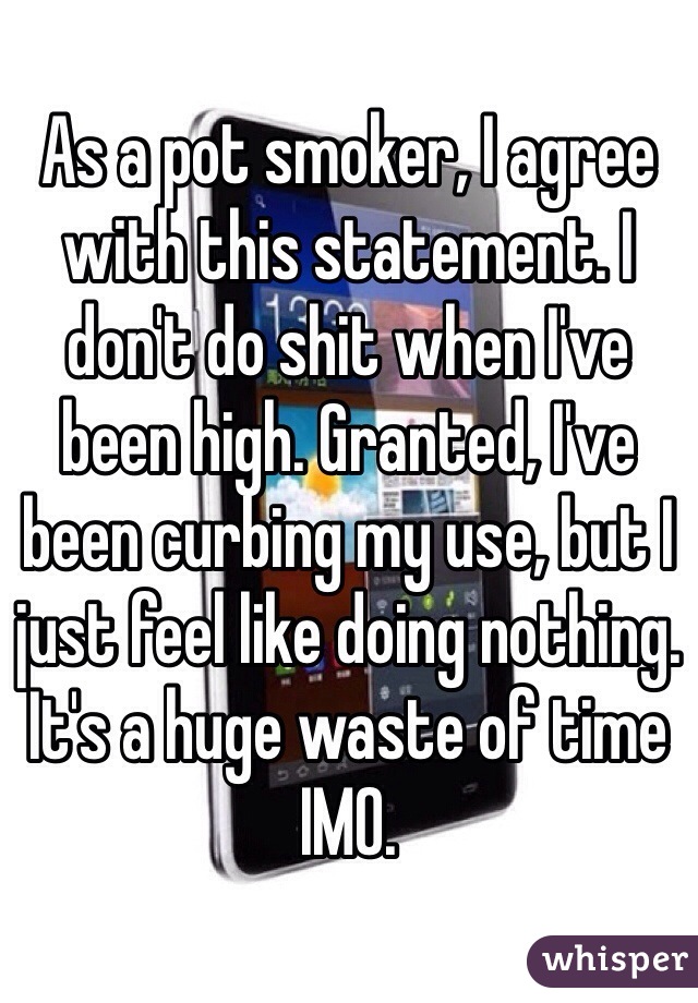 As a pot smoker, I agree with this statement. I don't do shit when I've been high. Granted, I've been curbing my use, but I just feel like doing nothing. It's a huge waste of time IMO. 