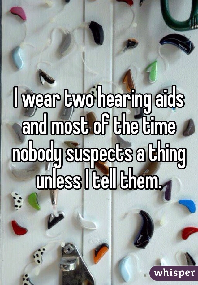 I wear two hearing aids and most of the time nobody suspects a thing unless I tell them. 