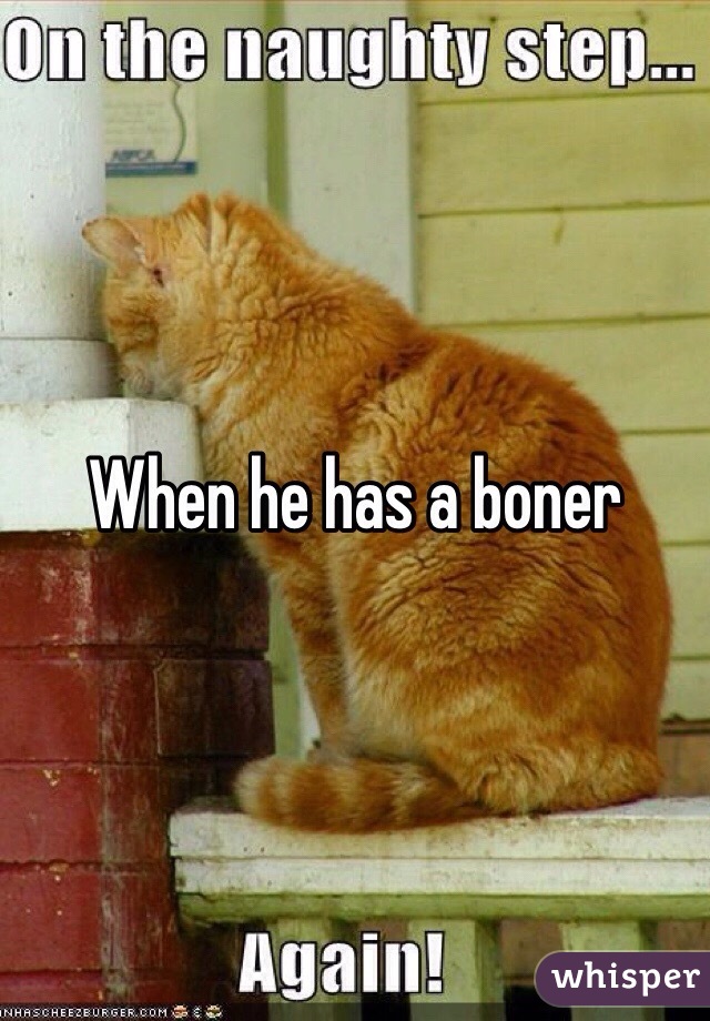 When he has a boner 