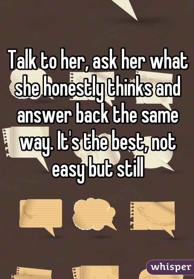 Talk to her, ask her what she honestly thinks and answer back the same way. It's the best, not easy but still