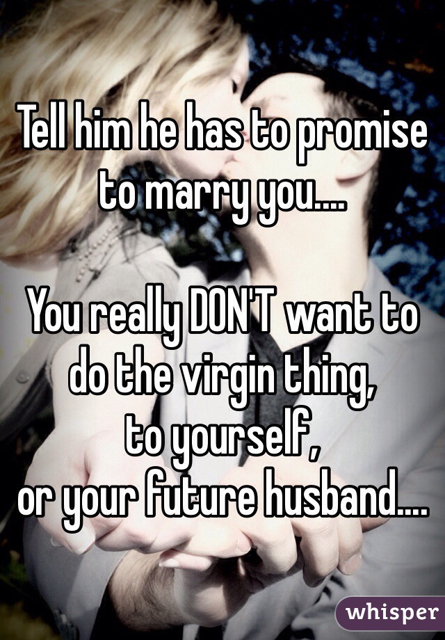 Tell him he has to promise to marry you....

You really DON'T want to
do the virgin thing,
to yourself,
or your future husband....