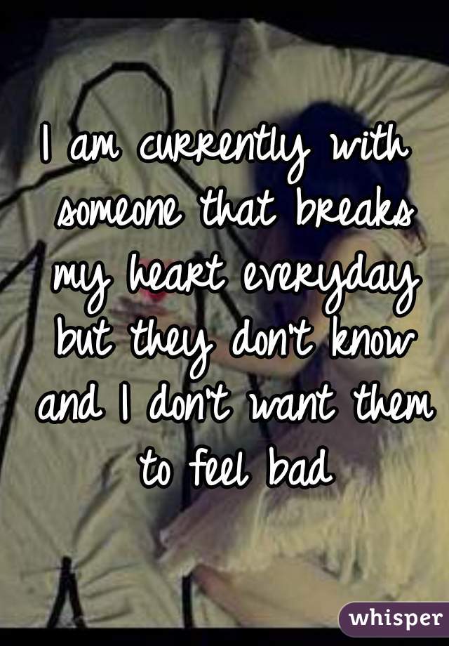 I am currently with someone that breaks my heart everyday but they don't know and I don't want them to feel bad