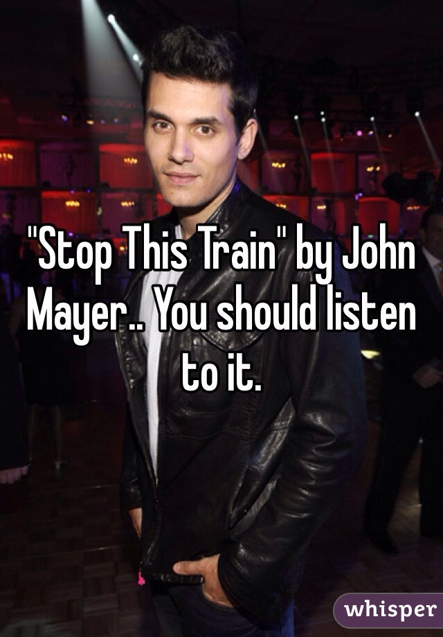 "Stop This Train" by John Mayer.. You should listen to it. 
