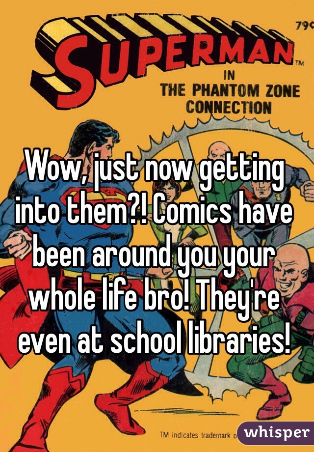 Wow, just now getting into them?! Comics have been around you your whole life bro! They're even at school libraries! 