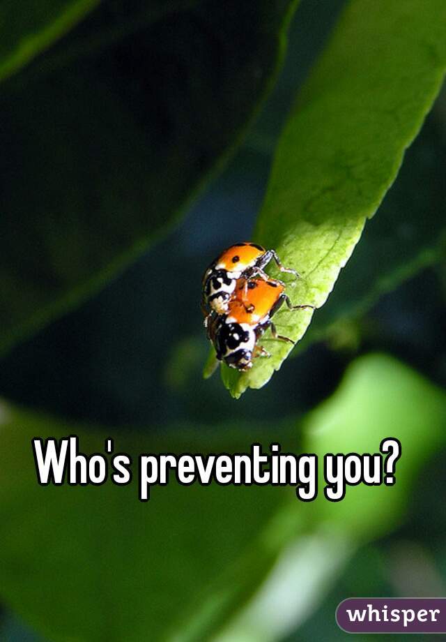 Who's preventing you? 