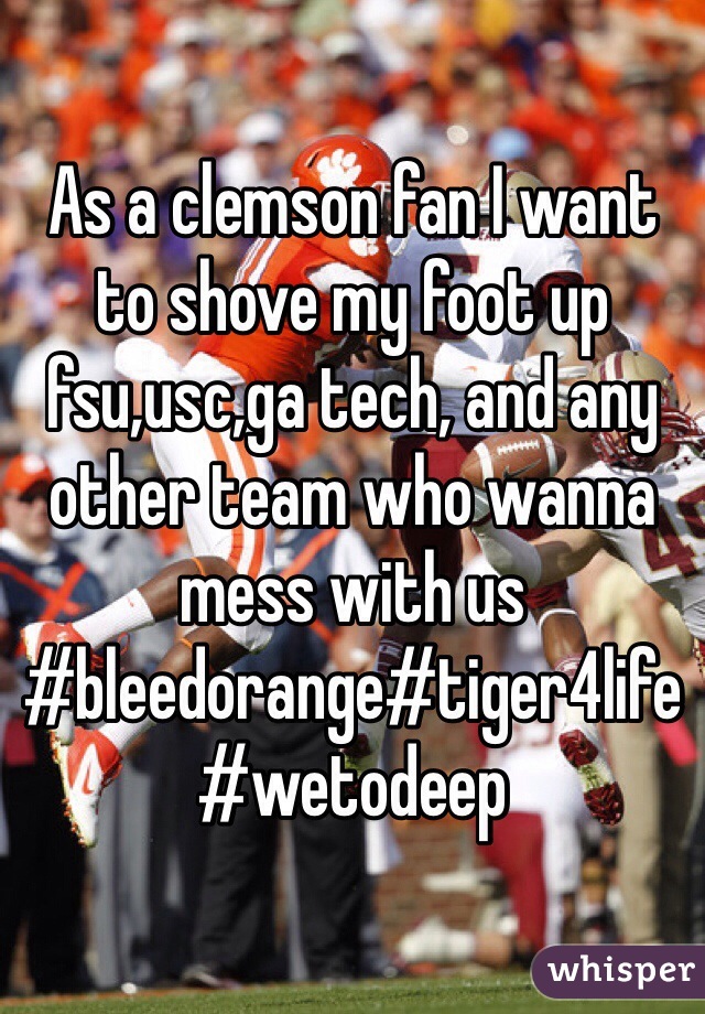 As a clemson fan I want to shove my foot up fsu,usc,ga tech, and any other team who wanna mess with us 
#bleedorange#tiger4life#wetodeep