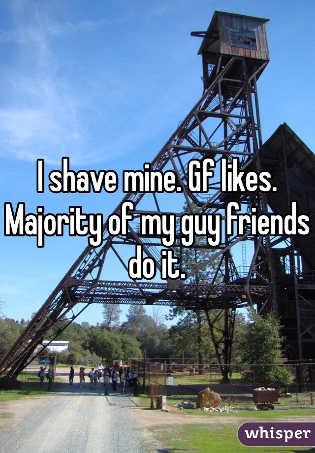 I shave mine. Gf likes. Majority of my guy friends do it.