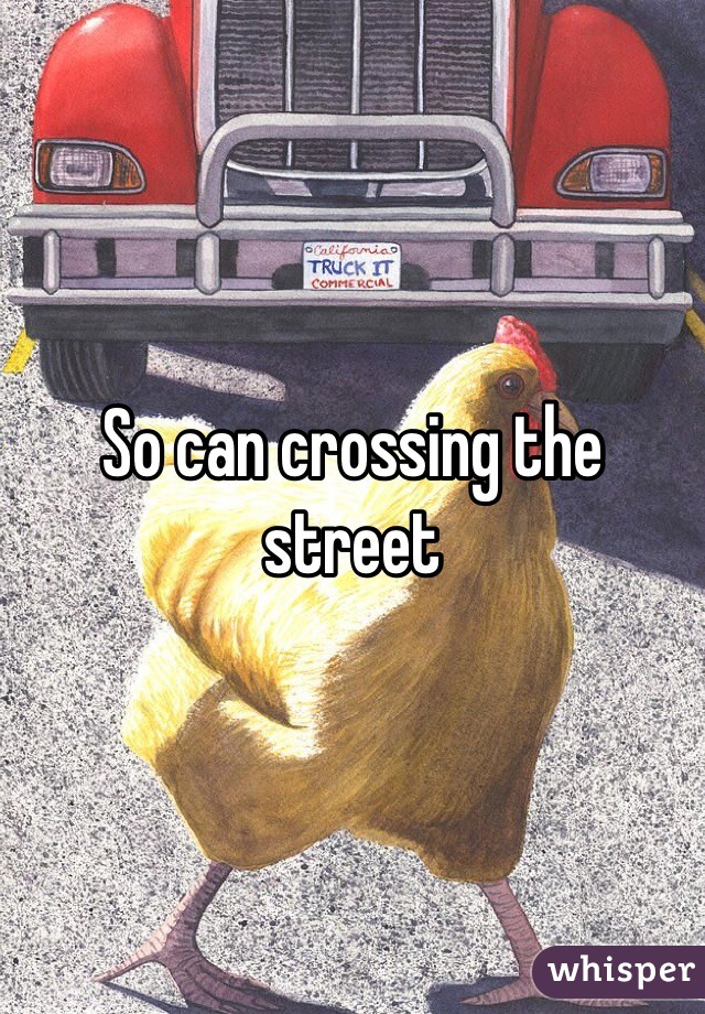 So can crossing the street
