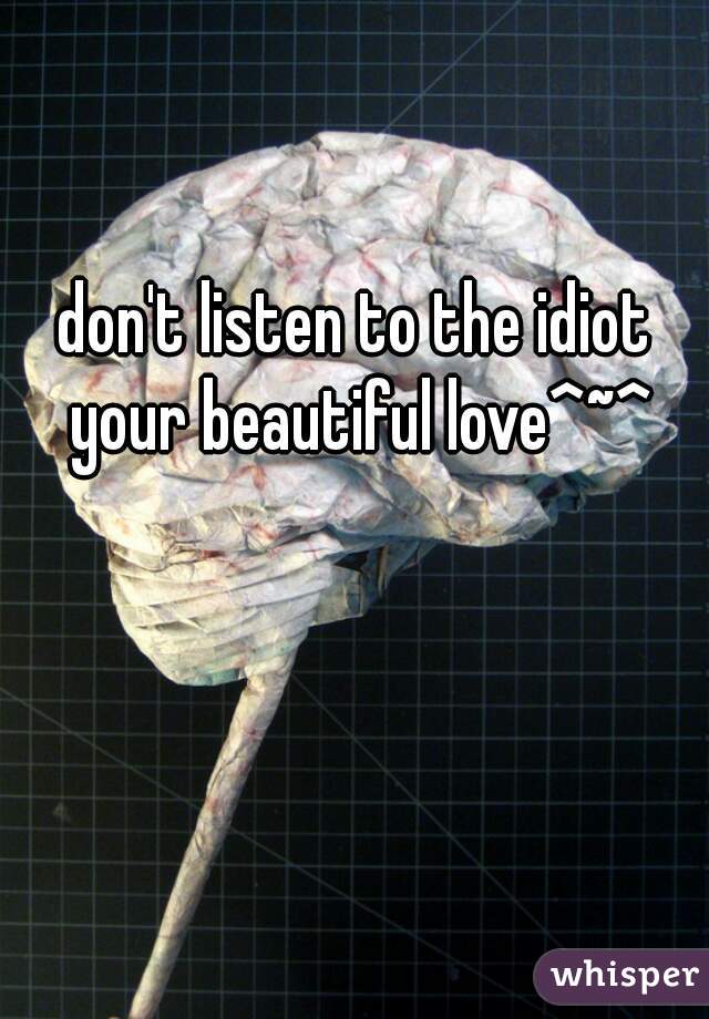 don't listen to the idiot your beautiful love^~^