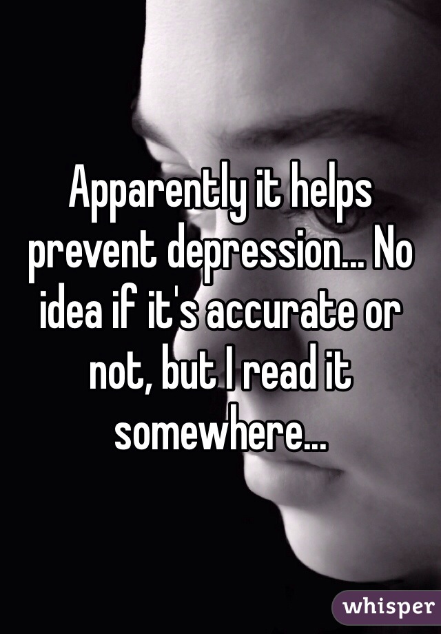 Apparently it helps prevent depression... No idea if it's accurate or not, but I read it somewhere...
