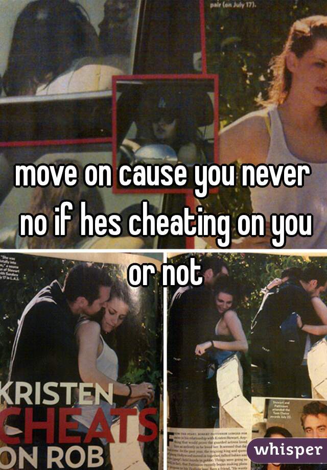 move on cause you never no if hes cheating on you or not