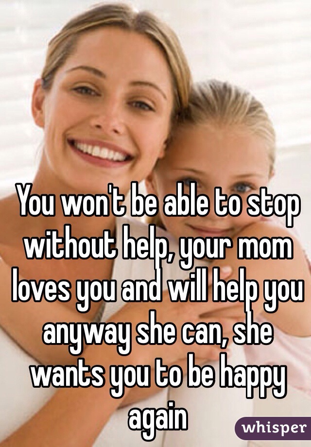 You won't be able to stop without help, your mom loves you and will help you anyway she can, she wants you to be happy again