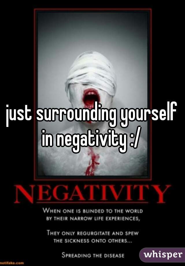 just surrounding yourself in negativity :/ 