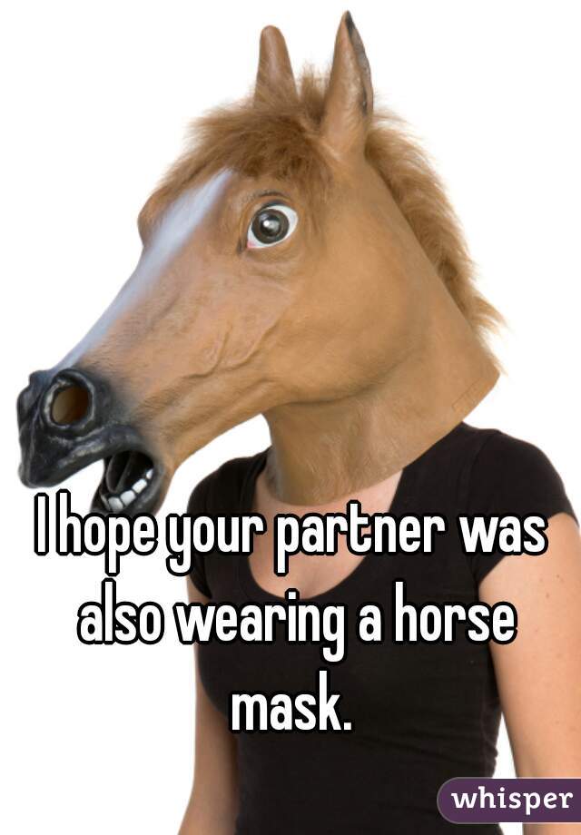 I hope your partner was also wearing a horse mask. 