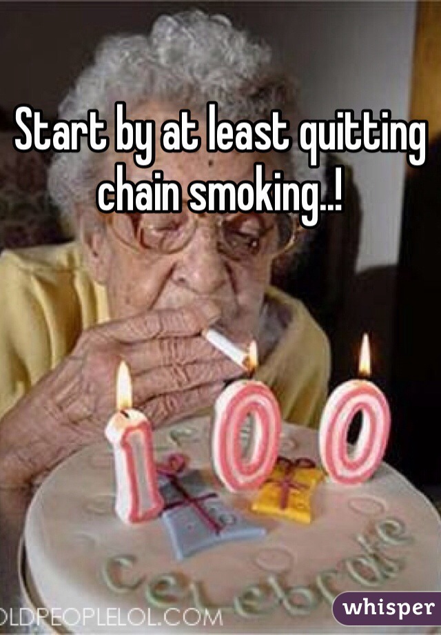 Start by at least quitting chain smoking..! 