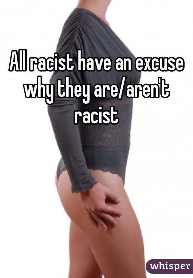 All racist have an excuse why they are/aren't racist 