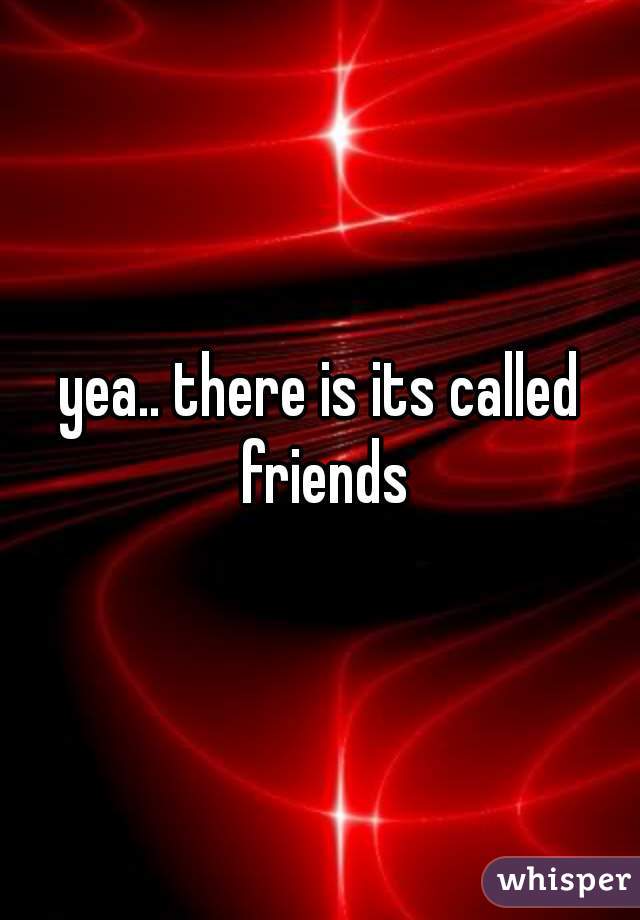 yea.. there is its called friends