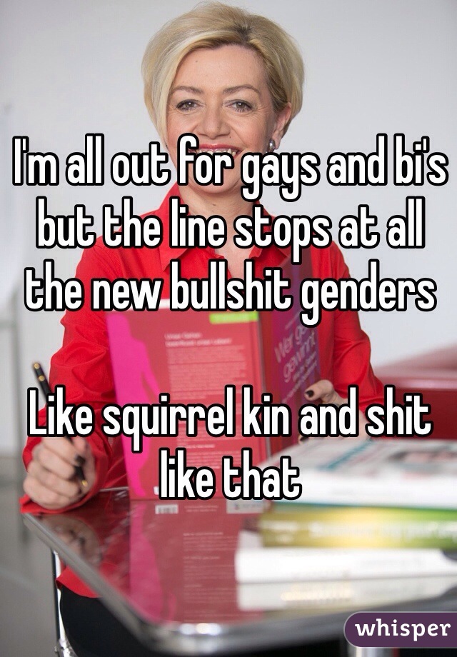 I'm all out for gays and bi's but the line stops at all the new bullshit genders

Like squirrel kin and shit like that