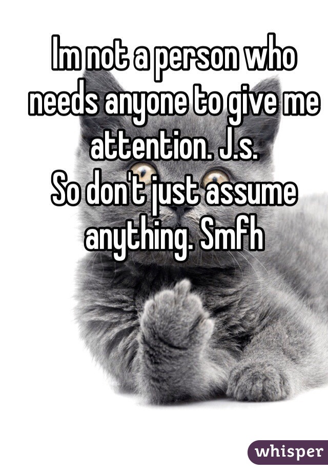 Im not a person who needs anyone to give me attention. J.s.
So don't just assume anything. Smfh