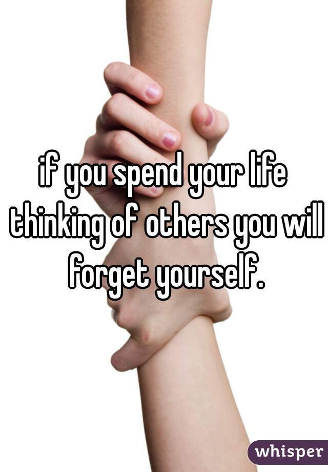 if you spend your life thinking of others you will forget yourself.
