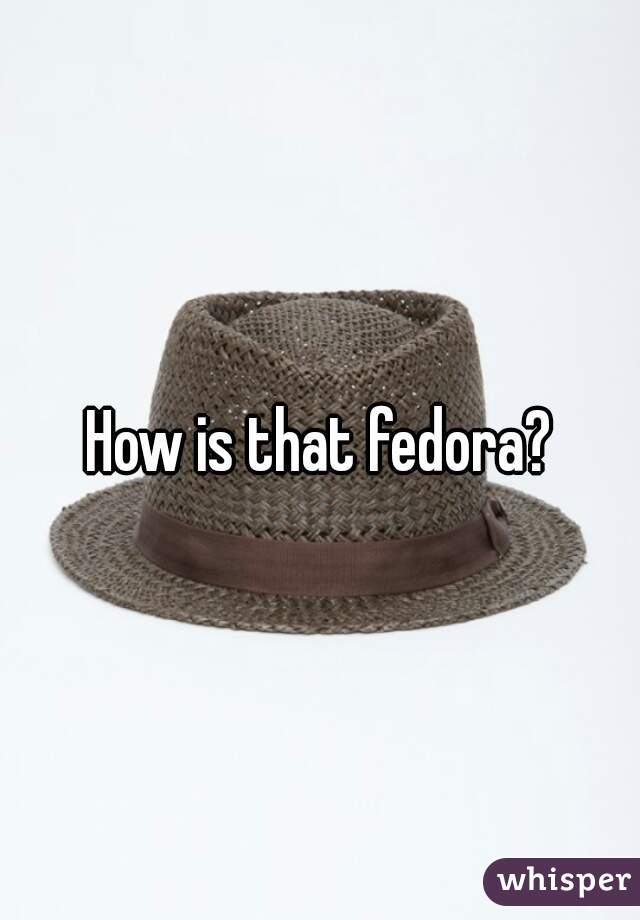 How is that fedora?