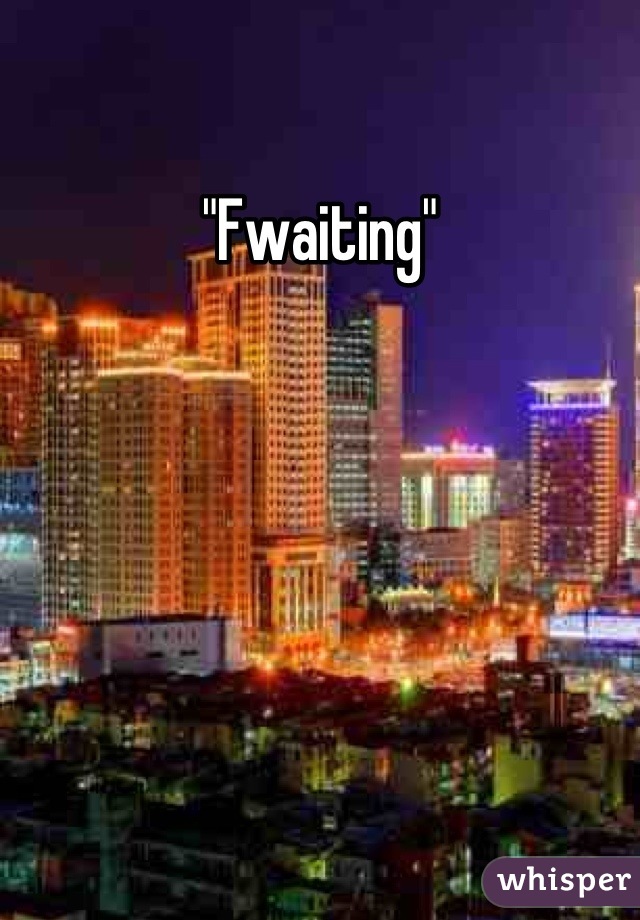 "Fwaiting"