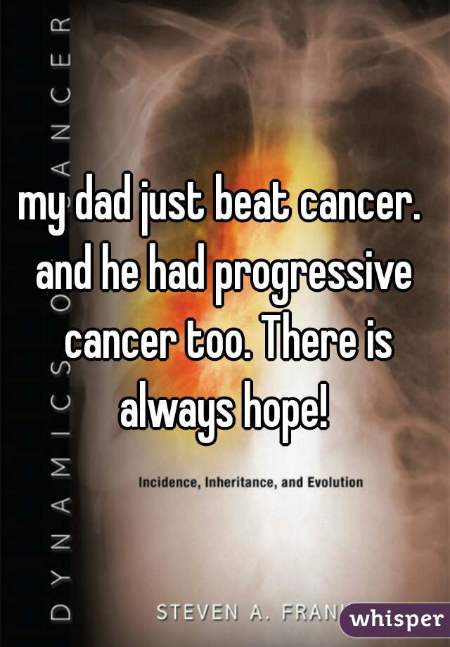 my dad just beat cancer. 
and he had progressive cancer too. There is always hope! 