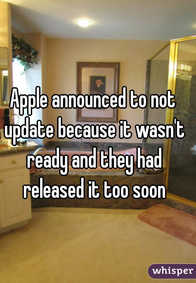 Apple announced to not update because it wasn't ready and they had released it too soon