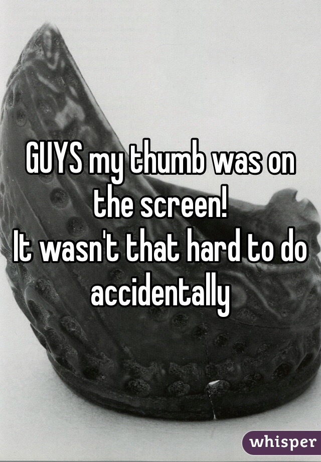 GUYS my thumb was on the screen!
It wasn't that hard to do accidentally 