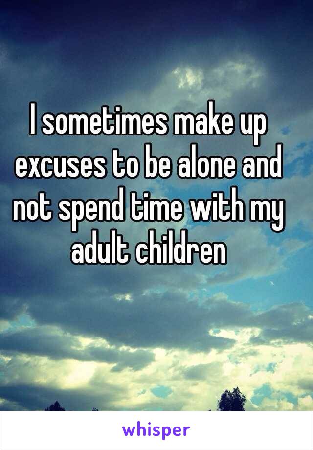 I sometimes make up excuses to be alone and not spend time with my adult children