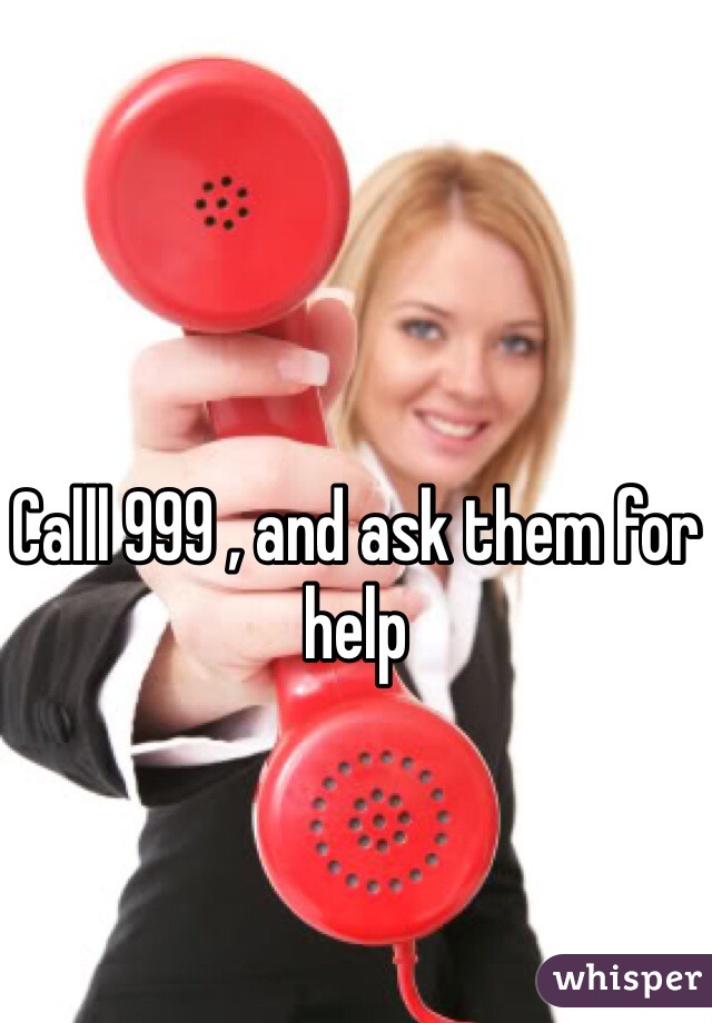 Calll 999 , and ask them for help