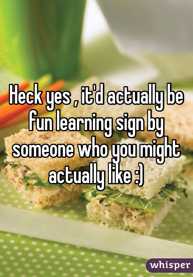 Heck yes , it'd actually be fun learning sign by someone who you might actually like :)