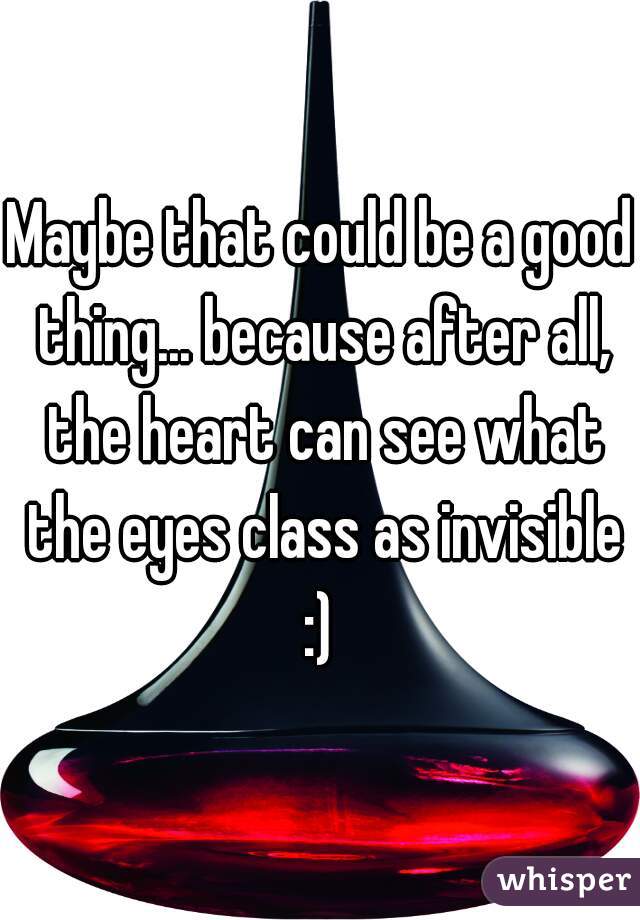 Maybe that could be a good thing... because after all, the heart can see what the eyes class as invisible :) 