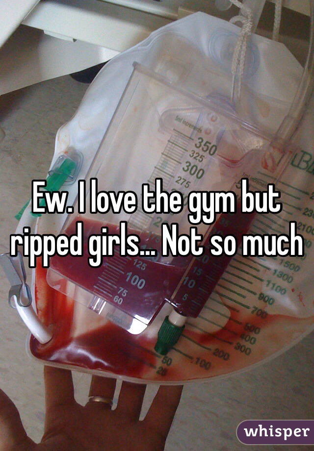 Ew. I love the gym but ripped girls... Not so much 