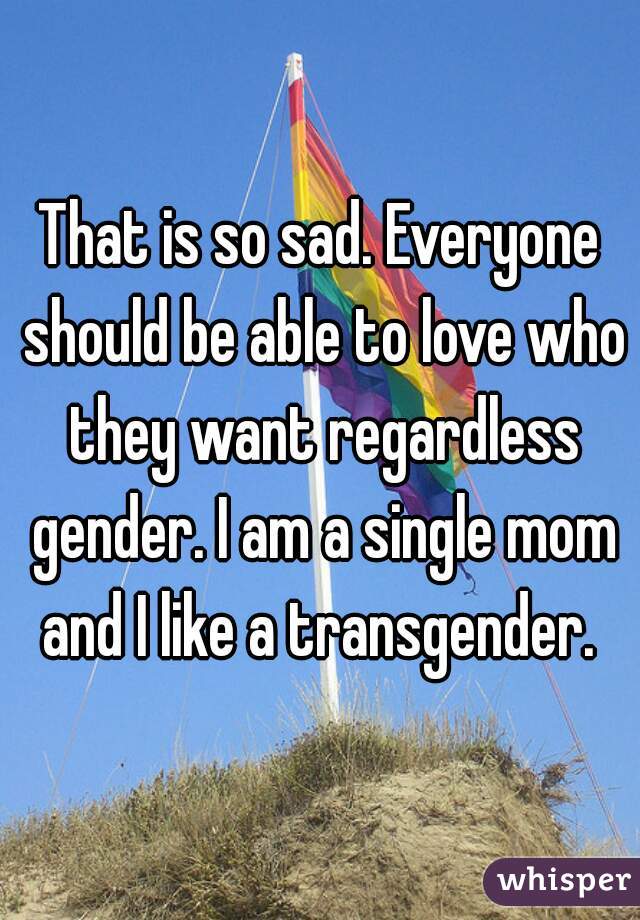 That is so sad. Everyone should be able to love who they want regardless gender. I am a single mom and I like a transgender. 