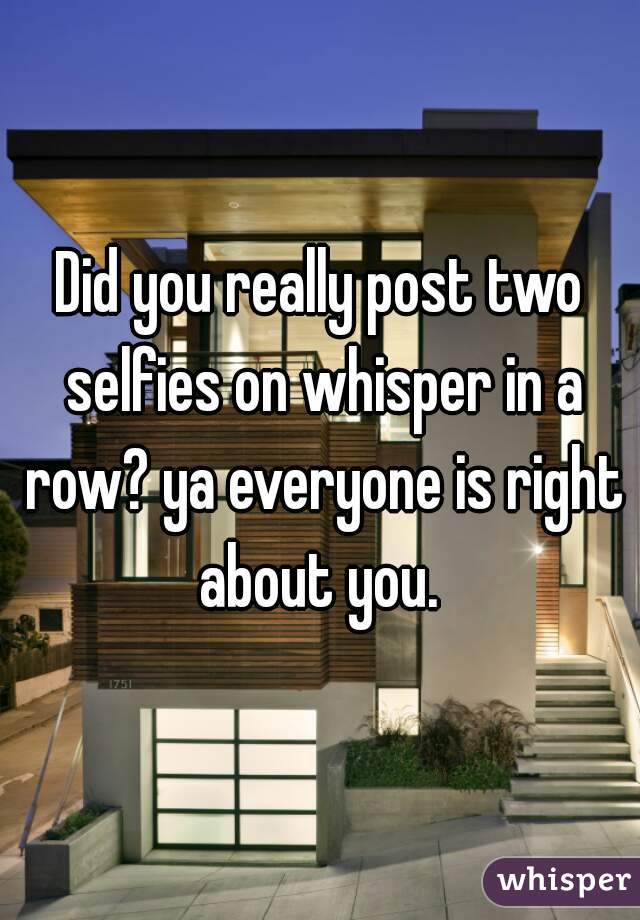 Did you really post two selfies on whisper in a row? ya everyone is right about you. 