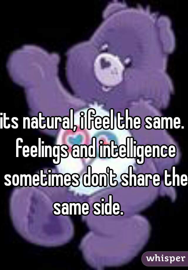 its natural, i feel the same.  feelings and intelligence sometimes don't share the same side.    