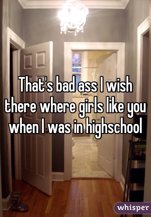 That's bad ass I wish there where girls like you when I was in highschool 